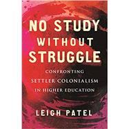 No Study Without Struggle Confronting Settler Colonialism in Higher Education by Patel, Leigh, 9780807050880