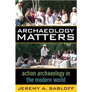 Archaeology Matters: Action Archaeology in the Modern World by Sabloff,Jeremy A, 9781598740882