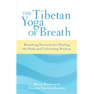 The Tibetan Yoga of Breath Breathing Practices for Healing the Body and Cultivating Wisdom by Rinpoche, Anyen; Zangmo, Allison Choying, 9781611800883