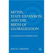 Myths, State Expansion, and the Birth of Globalization A Comparative Perspective by Carlson, Jon D., 9780230120884