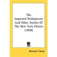 The Imported Bridegroom And Other Stories Of The New York Ghetto by Cahan, Abraham, 9780548630884