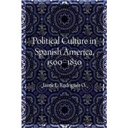 Political Culture in Spanish America, 1500-1830 by Rodriguez O., Jaime E., 9781496200884
