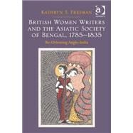 British Women Writers and the Asiatic Society of Bengal, 1785-1835: Re-Orienting Anglo-India by Freeman,Kathryn S., 9781472430885