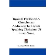 Reasons for Being a Churchman : Addressed to English Speaking Christians of Every Name by Little, Arthur Wilde, 9781432670887