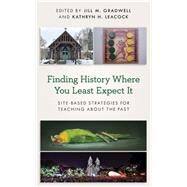 Finding History Where You Least Expect It Site-Based Strategies for Teaching about the Past by Gradwell, Jill M.; Leacock, Kathryn H., 9781538140888