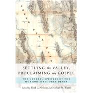 Settling the Valley, Proclaiming the Gospel The General Epistles of the Mormon First Presidency by Neilson, Reid L.; Waite, Nathan N., 9780190600891
