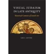 Visual Judaism in Late Antiquity; Historical Contexts of Jewish Art by Lee I. Levine, 9780300100891