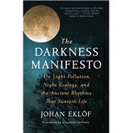 The Darkness Manifesto On Light Pollution, Night Ecology, and the Ancient Rhythms that Sustain Life by Eklf, Johan; DeNoma, Elizabeth, 9781668000892