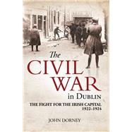 The Civil War in Dublin The Fight for the Irish Capital, 1922-1924 by Dorney, John, 9781785370892