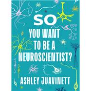 So You Want to Be a Neuroscientist? by Juavinett, Ashley, 9780231190893