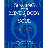 Singing with Mind, Body, and Soul : A Practical Guide for Singers and Teachers of Singing by Chipman, Betty Jeanne, 9781604940893