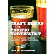 Craft Beers of the Pacific Northwest : A Beer Lover's Guide to Oregon, Washington, and British Columbia by Morrison, Lisa M., 9781604690897