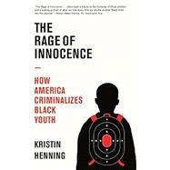The Rage of Innocence How America Criminalizes Black Youth by Henning, Kristin, 9780593080900