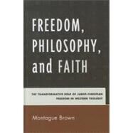 Freedom, Philosophy, and Faith The Transformative Role of Judeo-Christian Freedom in Western Thought by Brown, Montague, 9780739150900