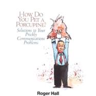 How Do You Pet a Porcupine? : Or Solutions to Your Prickly Communications Problems by Hall, Roger, 9780979280900