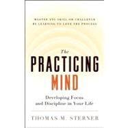 The Practicing Mind Developing Focus and Discipline in Your Life ? Master Any Skill or Challenge by Learning to Love the Process by Sterner, Thomas M., 9781608680900