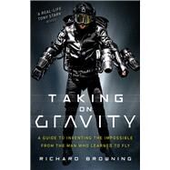 Taking on Gravity A Guide to Inventing the Impossible from the Man Who Learned to Fly by Browning, Richard, 9781787630901