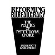 Reforming Bureaucracy The Politics of Institutional Choice by Knott, J.; Miller, C., 9780137700905