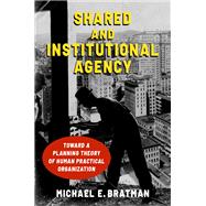 Shared and Institutional Agency Toward a Planning Theory of Human Practical Organization by Bratman, Michael E., 9780197580905