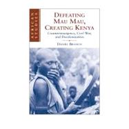 Defeating Mau Mau, Creating Kenya: Counterinsurgency, Civil War, and Decolonization by Daniel Branch, 9780521130905