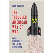 The Troubled American Way of War From Hiroshima to the Age of Algorithms by Arquilla, John, 9781509560905