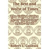 The Best And Worst Of Times: The United States Army Chaplaincy 1920 - 1945 by Gushwa, Robert L., 9781410210906