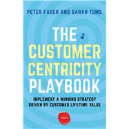The Customer Centricity Playbook Implement a Winning Strategy Driven by Customer Lifetime Value by Fader, Peter; Toms, Sarah E., 9781613630907