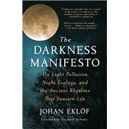 The Darkness Manifesto On Light Pollution, Night Ecology, and the Ancient Rhythms that Sustain Life by Eklf, Johan; DeNoma, Elizabeth, 9781668000908
