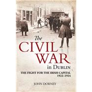 The Civil War in Dublin The Fight for the Irish Capital, 1922-1924 by Dorney, John, 9781785370908