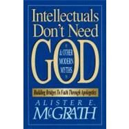 Intellectuals Don't Need God and Other Modern Myths : Christian Apologetics for Today by McGrath, Alister E, 9780310590910
