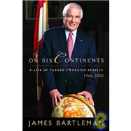 On Six Continents A Life In Canada's Foreign Service, 1966-2002 by BARTLEMAN, JAMES K., 9780771010910