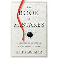 The Book of Mistakes 9 Secrets to Creating a Successful Future by Prichard, Skip, 9781478970910