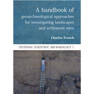 A Handbook of Geoarchaeological Approaches for Investigating Landscapes and Settlement Sites by French, Charles, 9781785700910