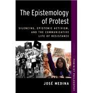 The Epistemology of Protest Silencing, Epistemic Activism, and the Communicative Life of Resistance by Medina, Jos, 9780197660911