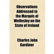 Observations Addressed to the Marquis of Wellesley on the State of Ireland by Gardiner, Charles John, 9780217520911