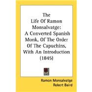 Life of Ramon Monsalvatge : A Converted Spanish Monk, of the Order of the Capuchins, with an Introduction (1845) by Monsalvatge, Ramon Baudilio E.; Baird, Robert, 9780548880913