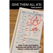 Give Them All A's! How to Be a Successful Teacher and Retire with Your Health, Looks... by James, Frank, 9781098390914