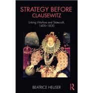 Strategy Before Clausewitz: Linking Warfare and Statecraft, 1400-1830 by Heuser; Beatrice, 9781138290914
