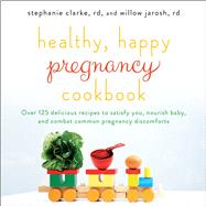 Healthy, Happy Pregnancy Cookbook Over 125 Delicious Recipes to Satisfy You, Nourish Baby, and Combat Common Pregnancy Discomforts by Clarke, Stephanie; Jarosh, Willow, 9781501130915