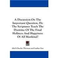 A Discussion on the Important Question, Do the Scriptures Teach the Doctrine of the Final Holiness and Happiness of All Mankind? by Thomas, Abel Charles, 9781432660918