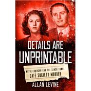 Details Are Unprintable Wayne Lonergan and the Sensational Cafe Society Murder by Levine, Allan, 9781493050918