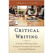 Critical Writing A Guide to Writing a Paper Using the Concepts and Processes of Critical Thinking by Nosich, Gerald, 9781538140918