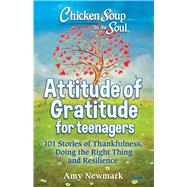 Chicken Soup for the Soul: Attitude of Gratitude for Teenagers 101 Stories of Thankfulness, Doing the Right Thing and Resilience by Newmark, Amy, 9781611590920
