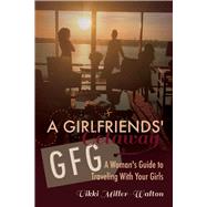 A GFG-Girlfriends' Getaway A Woman's Guide to Traveling With Your Girls by Miller-Walton, Vikki, 9781543960921