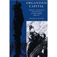 Organised Capital: Employers' Associations and Industrial Relations in Northern England, 1880–1939 by Arthur J. McIvor, 9780521890922