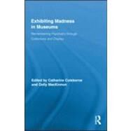 Exhibiting Madness in Museums: Remembering Psychiatry Through Collection and Display by Coleborne; Catharine, 9780415880923