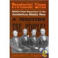 Provincial Lives: Middle-Class Experience in the Antebellum Middle West by Timothy R. Mahoney, 9780521640923