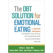 The DBT Solution for Emotional Eating A Proven Program to Break the Cycle of Bingeing and Out-of-Control Eating by Safer, Debra L.; Adler, Sarah; Masson, Philip C., 9781462520923