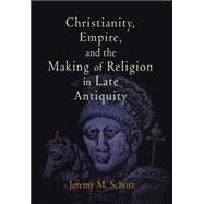 Christianity, Empire, and the Making of Religion in Late Antiquity by Schott, Jeremy M., 9780812240924