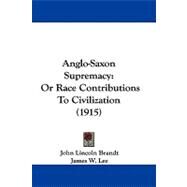 Anglo-Saxon Supremacy : Or Race Contributions to Civilization (1915) by Brandt, John Lincoln; Lee, James W. (CON), 9781104030926